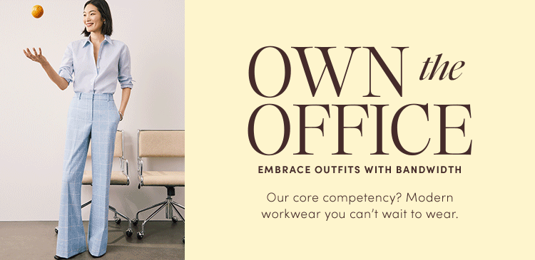 OWN the OFFICE
EMBRACE OUTFITS WITH BANDWIDTH. Our core competency? Modern workwear you can't wait to wear.